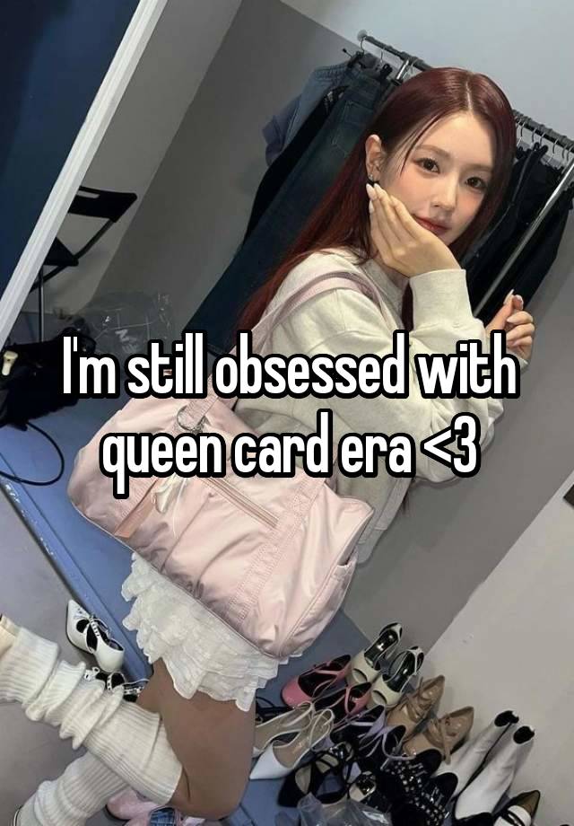 I'm still obsessed with queen card era <3