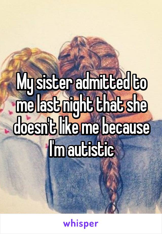 My sister admitted to me last night that she doesn't like me because I'm autistic