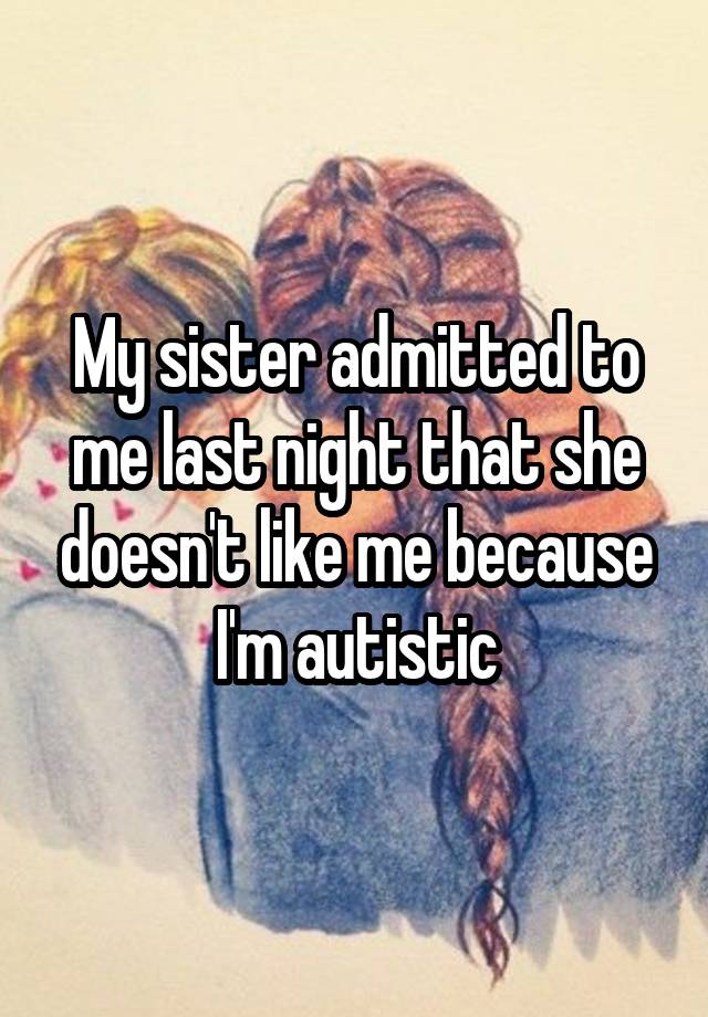 My sister admitted to me last night that she doesn't like me because I'm autistic