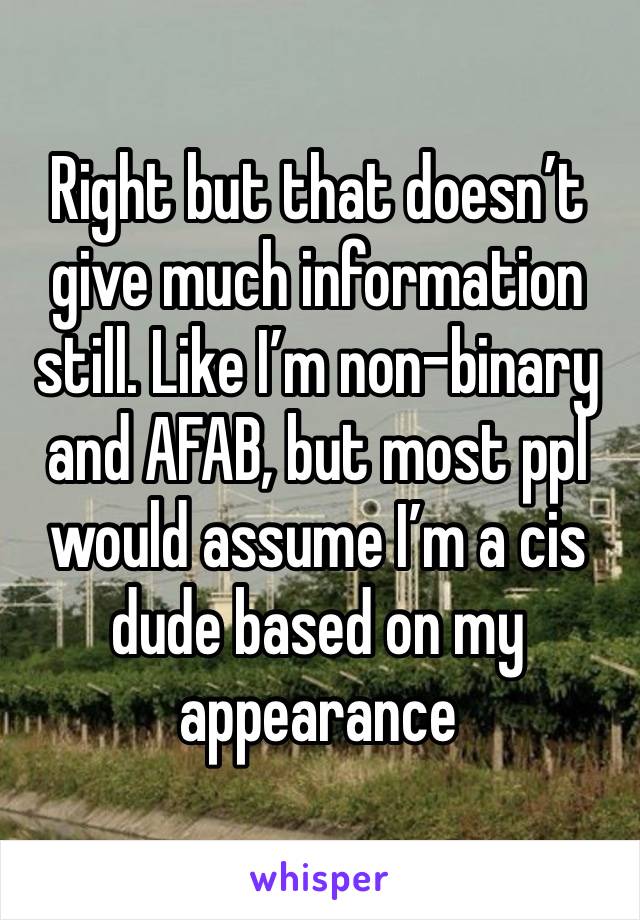 Right but that doesn’t give much information still. Like I’m non-binary and AFAB, but most ppl would assume I’m a cis dude based on my appearance