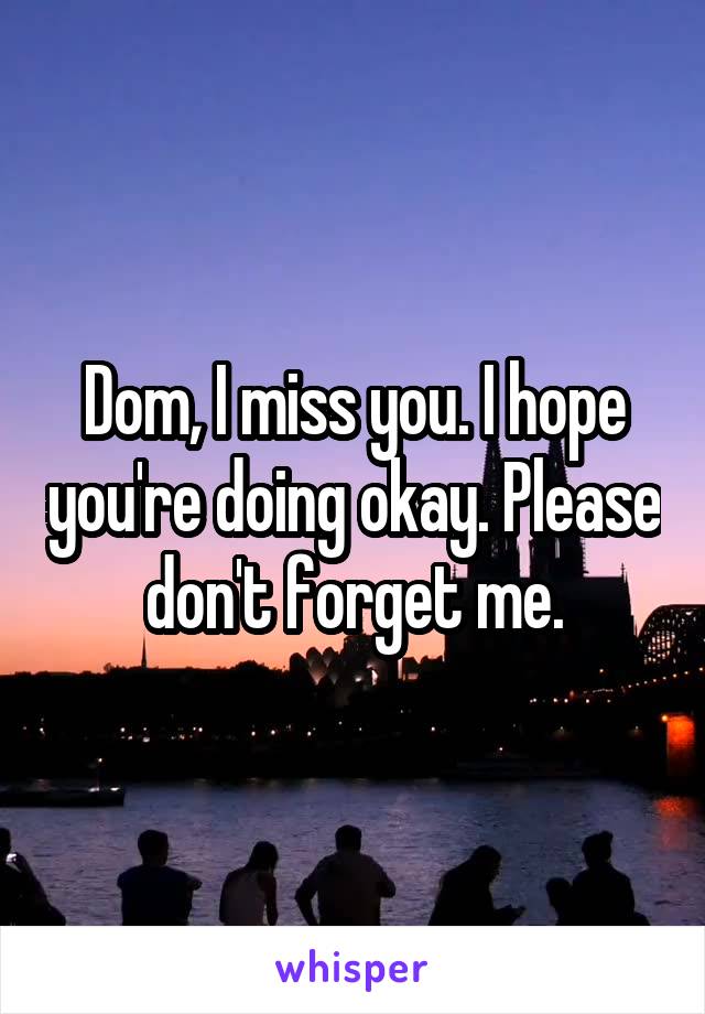 Dom, I miss you. I hope you're doing okay. Please don't forget me.