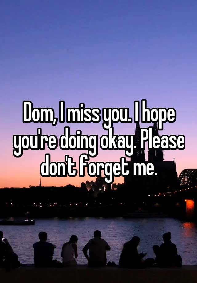 Dom, I miss you. I hope you're doing okay. Please don't forget me.