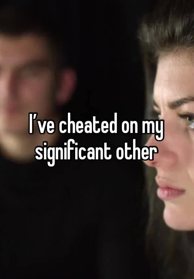 I’ve cheated on my significant other 