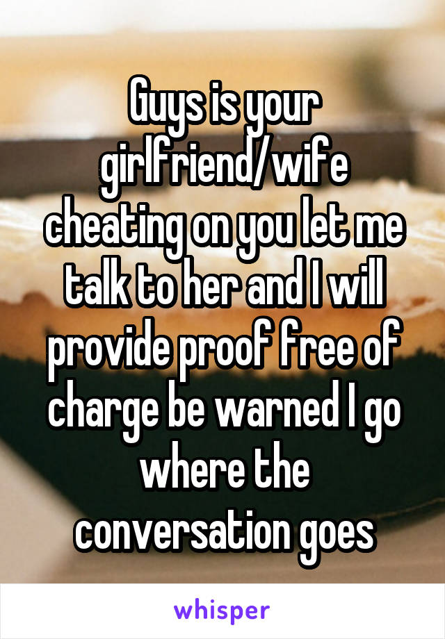 Guys is your girlfriend/wife cheating on you let me talk to her and I will provide proof free of charge be warned I go where the conversation goes