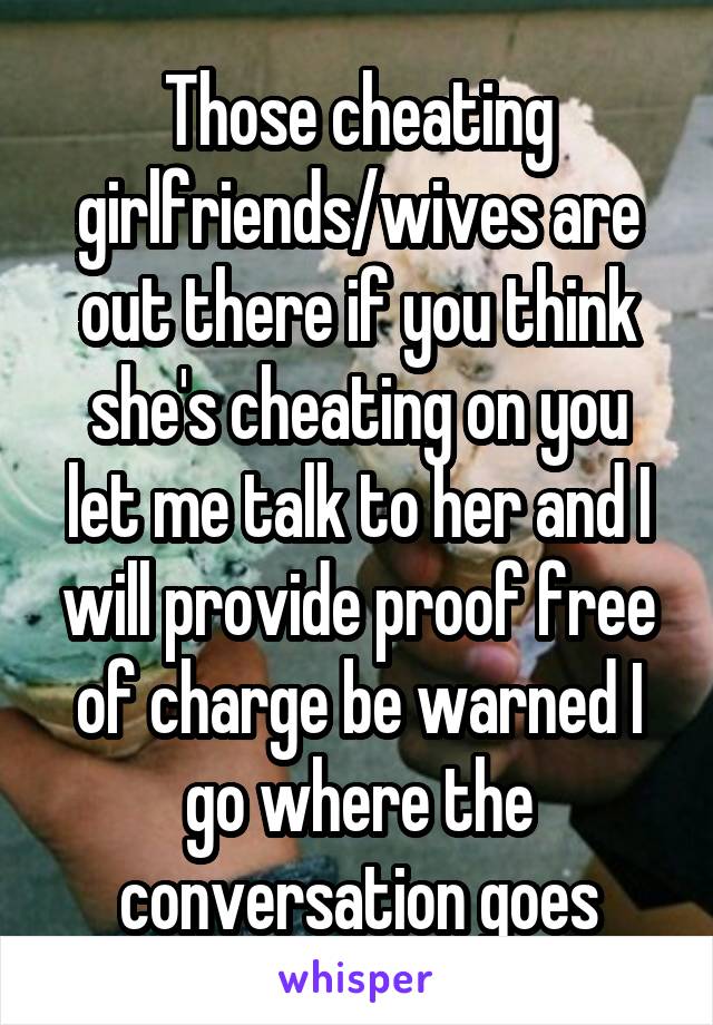 Those cheating girlfriends/wives are out there if you think she's cheating on you let me talk to her and I will provide proof free of charge be warned I go where the conversation goes