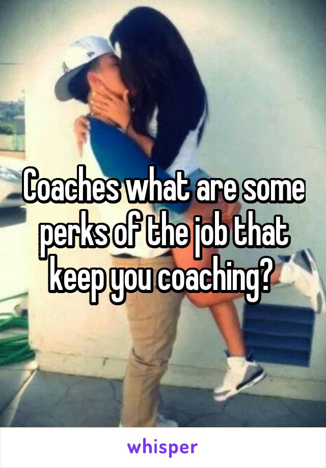 Coaches what are some perks of the job that keep you coaching? 