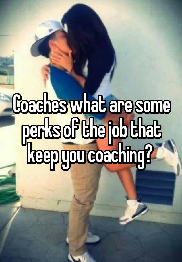 Coaches what are some perks of the job that keep you coaching? 