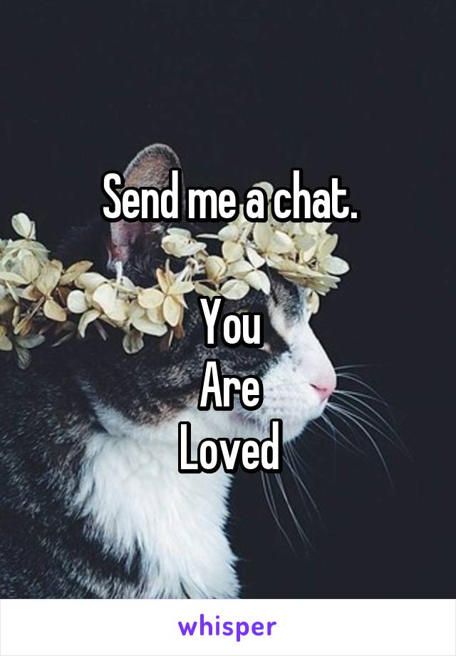 Send me a chat.

You
Are
Loved