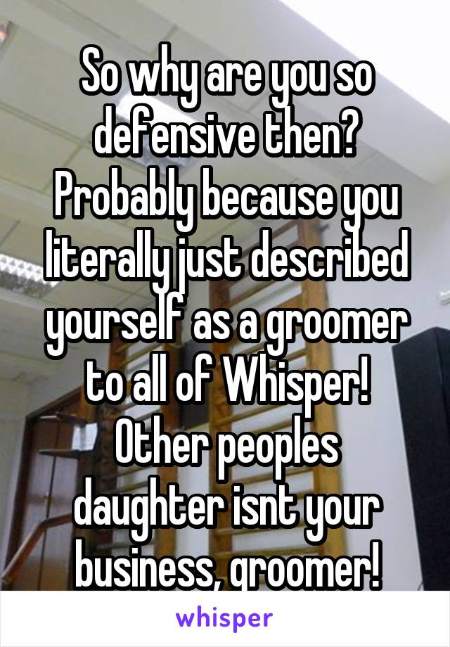 So why are you so defensive then?
Probably because you literally just described yourself as a groomer to all of Whisper!
Other peoples daughter isnt your business, groomer!