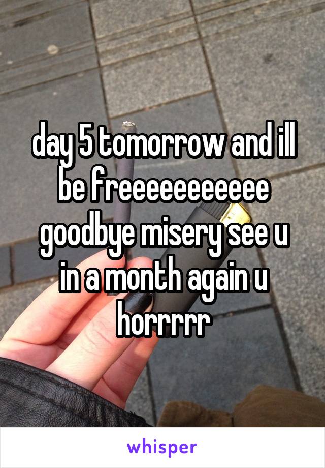 day 5 tomorrow and ill be freeeeeeeeeee
goodbye misery see u in a month again u horrrrr