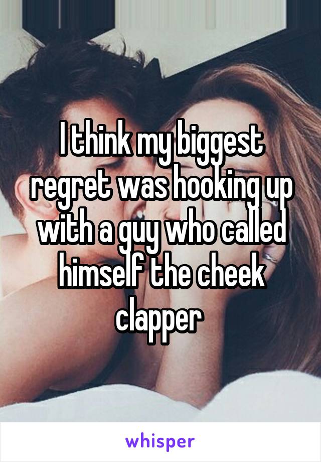 I think my biggest regret was hooking up with a guy who called himself the cheek clapper 