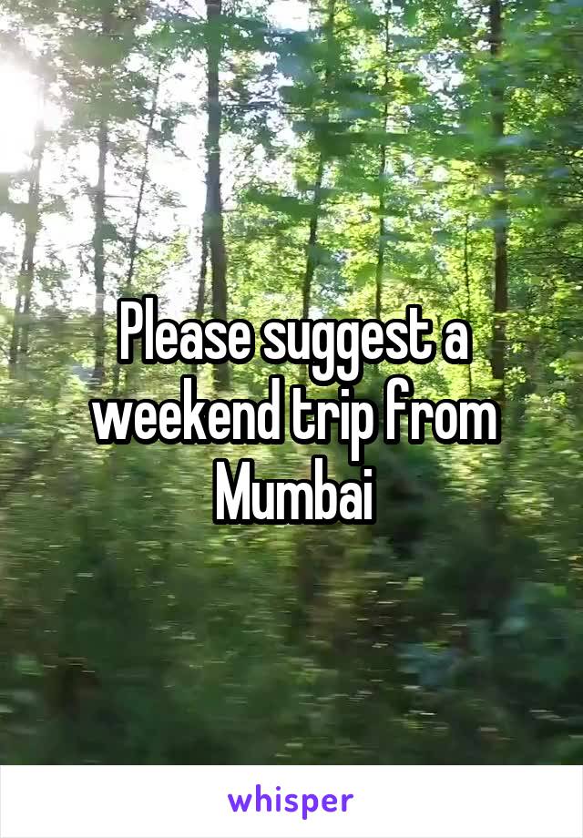 Please suggest a weekend trip from Mumbai