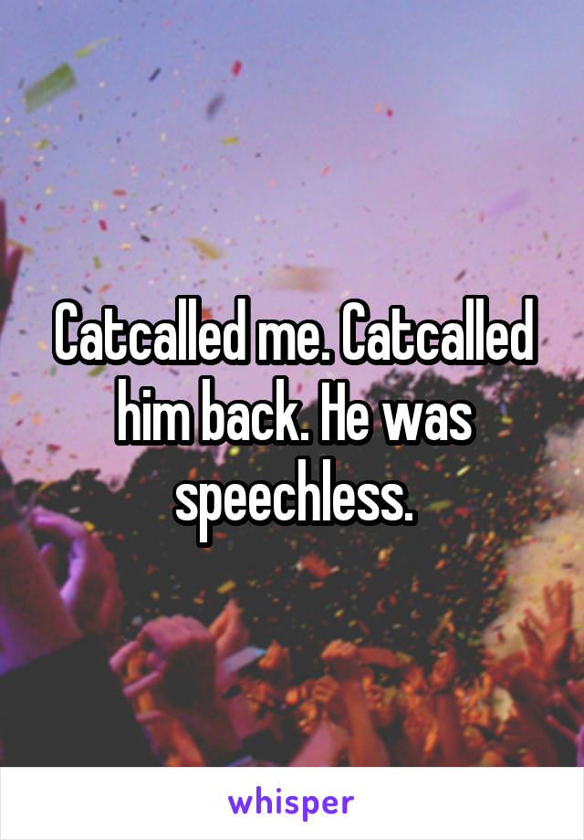 Catcalled me. Catcalled him back. He was speechless.