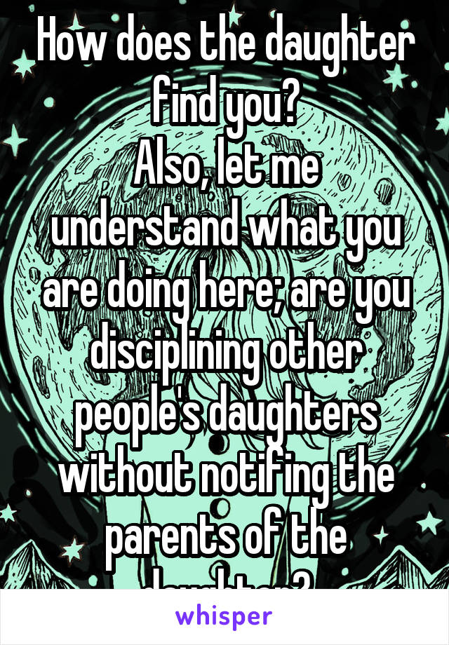 How does the daughter find you?
Also, let me understand what you are doing here; are you disciplining other people's daughters without notifing the parents of the daughter?