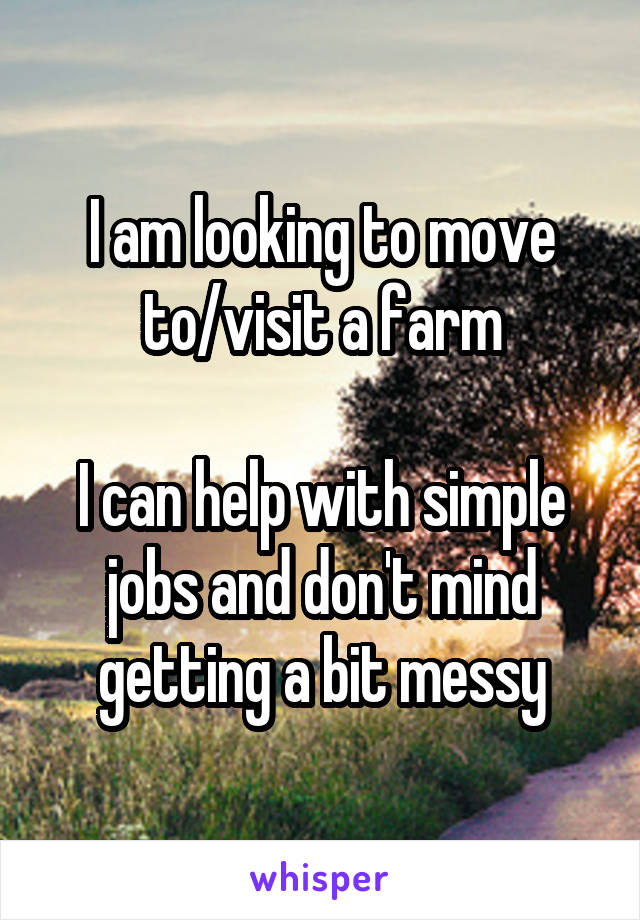 I am looking to move to/visit a farm

I can help with simple jobs and don't mind getting a bit messy