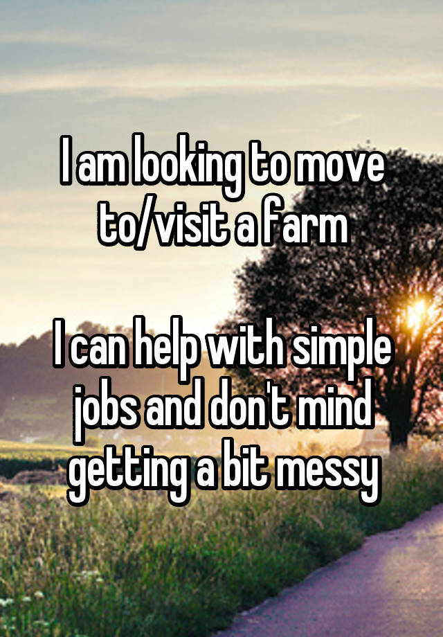 I am looking to move to/visit a farm

I can help with simple jobs and don't mind getting a bit messy