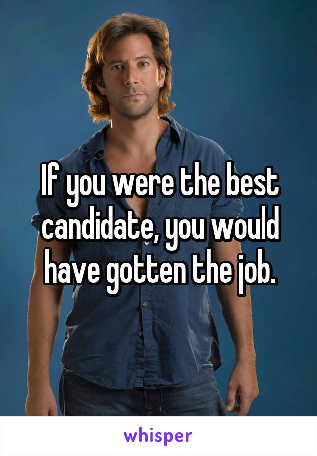 If you were the best candidate, you would have gotten the job.