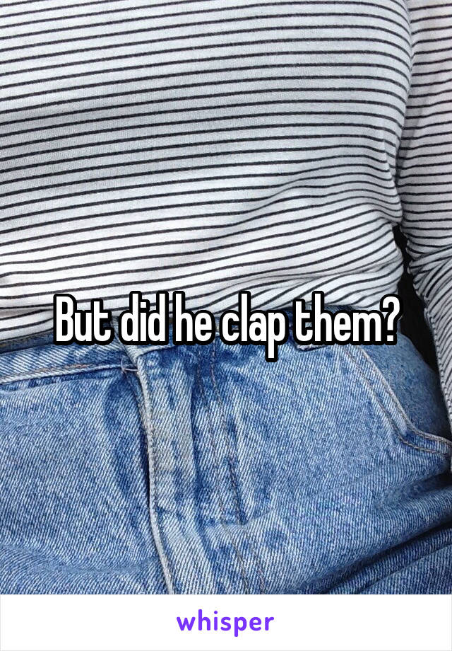 But did he clap them?