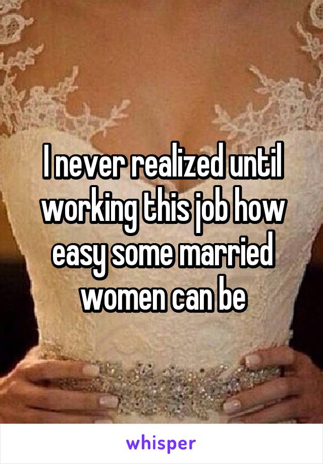 I never realized until working this job how easy some married women can be