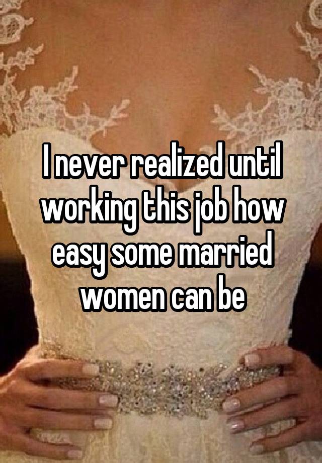 I never realized until working this job how easy some married women can be