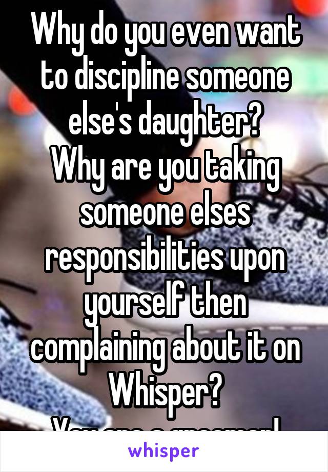 Why do you even want to discipline someone else's daughter?
Why are you taking someone elses responsibilities upon yourself then complaining about it on Whisper?
You are a groomer!