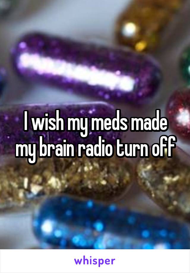 I wish my meds made my brain radio turn off