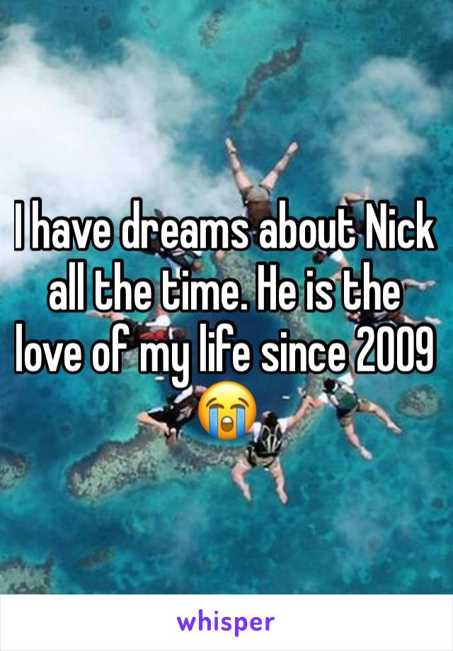 I have dreams about Nick all the time. He is the love of my life since 2009😭