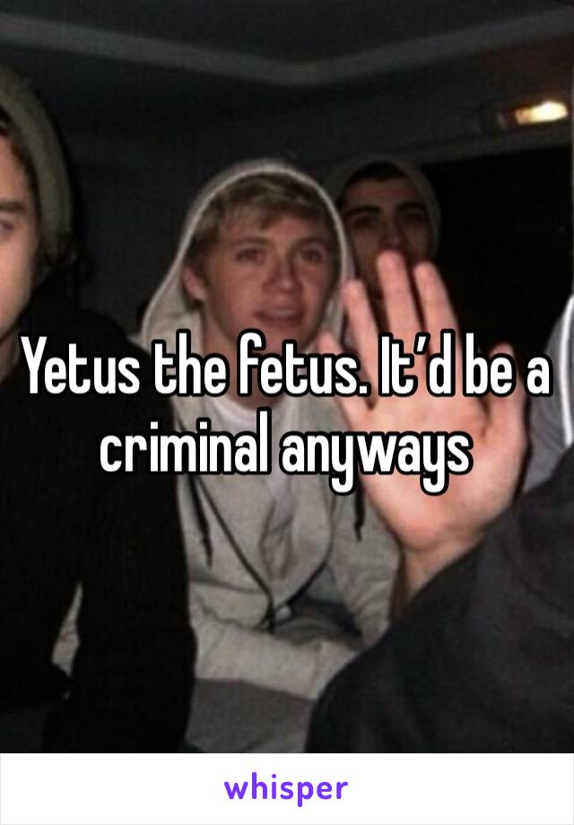 Yetus the fetus. It’d be a criminal anyways 