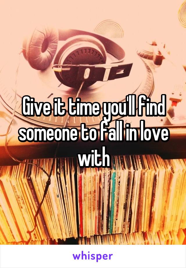 Give it time you'll find someone to fall in love with