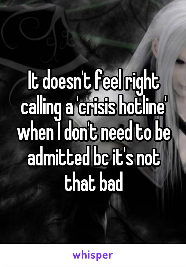 It doesn't feel right calling a 'crisis hotline' when I don't need to be admitted bc it's not that bad