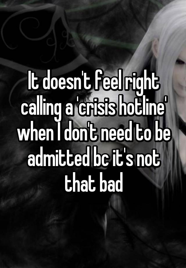 It doesn't feel right calling a 'crisis hotline' when I don't need to be admitted bc it's not that bad