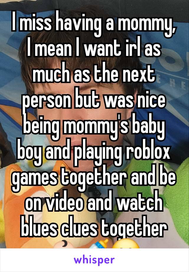 I miss having a mommy, I mean I want irl as much as the next person but was nice being mommy's baby boy and playing roblox games together and be on video and watch blues clues together 👶🏻🍼😊