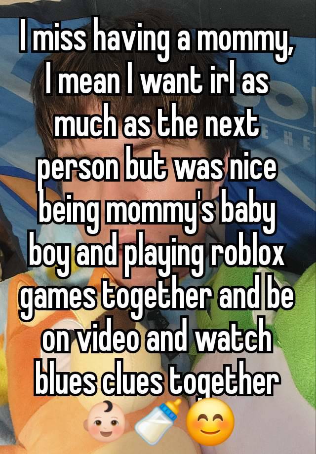 I miss having a mommy, I mean I want irl as much as the next person but was nice being mommy's baby boy and playing roblox games together and be on video and watch blues clues together 👶🏻🍼😊