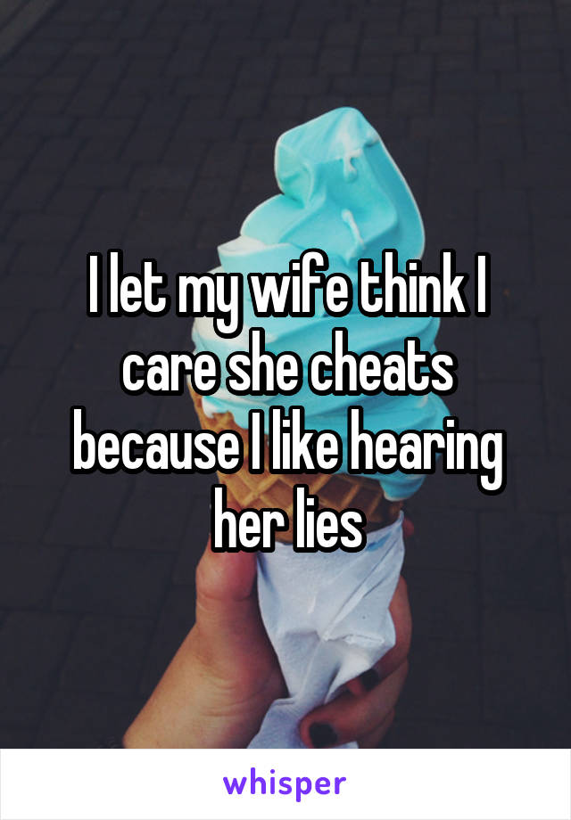 I let my wife think I care she cheats because I like hearing her lies