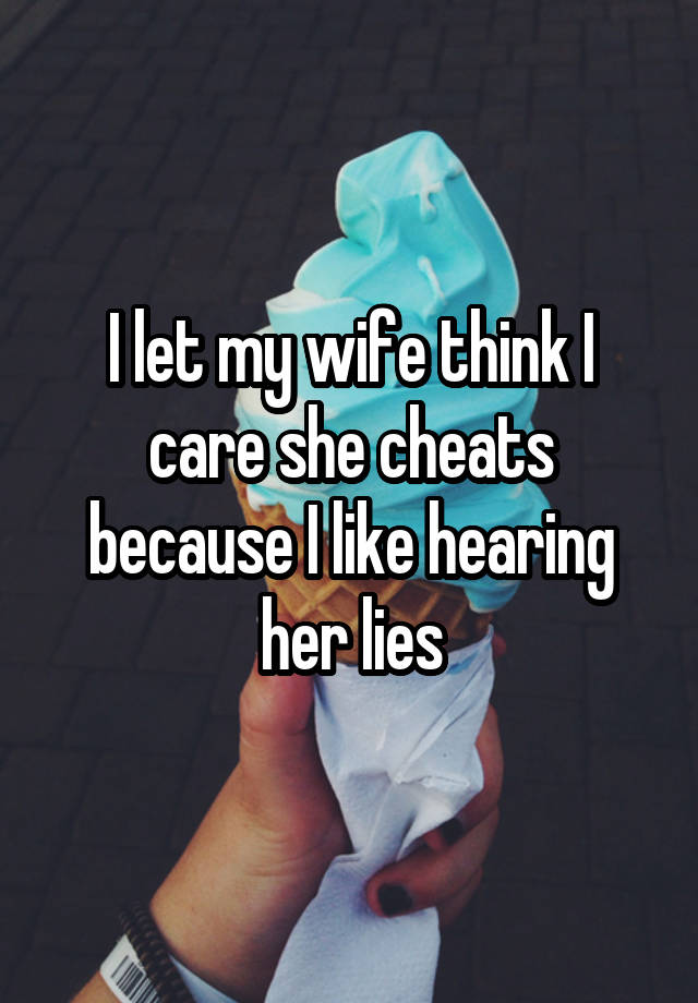 I let my wife think I care she cheats because I like hearing her lies