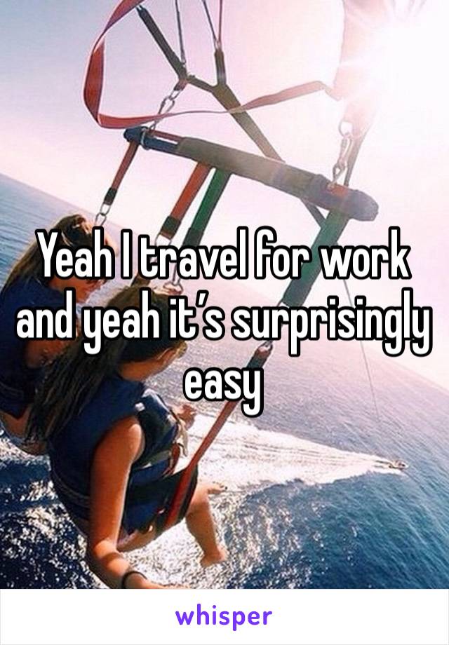 Yeah I travel for work and yeah it’s surprisingly easy