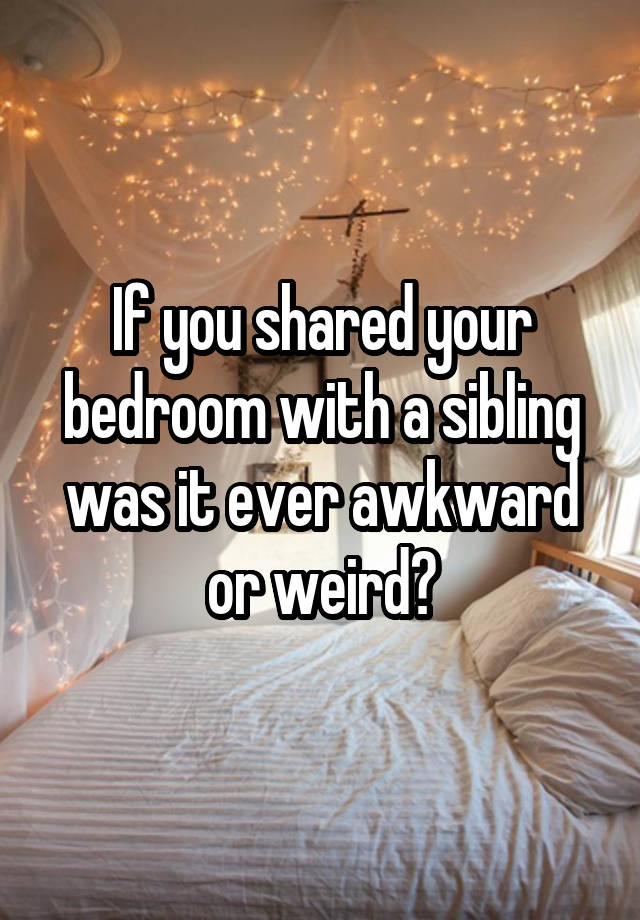 If you shared your bedroom with a sibling was it ever awkward or weird?