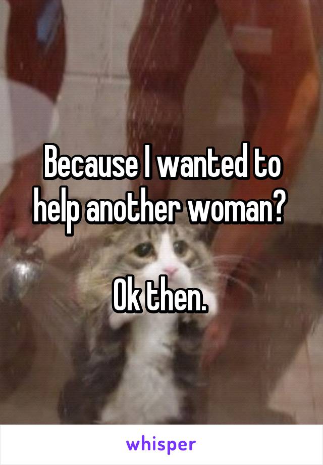 Because I wanted to help another woman? 

Ok then. 