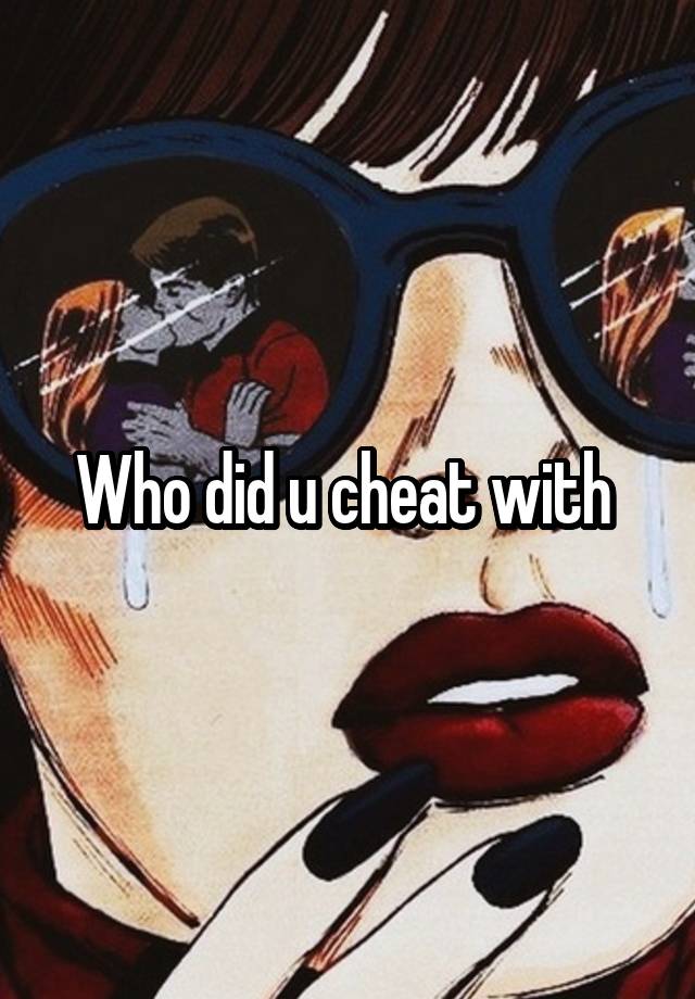 Who did u cheat with 