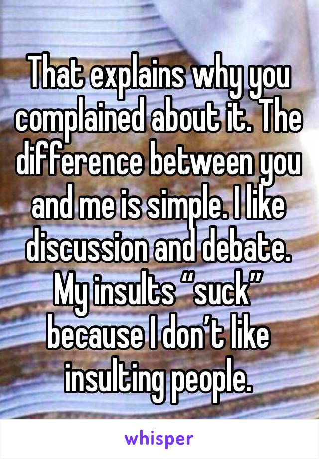 That explains why you complained about it. The difference between you and me is simple. I like discussion and debate. My insults “suck” because I don’t like insulting people. 