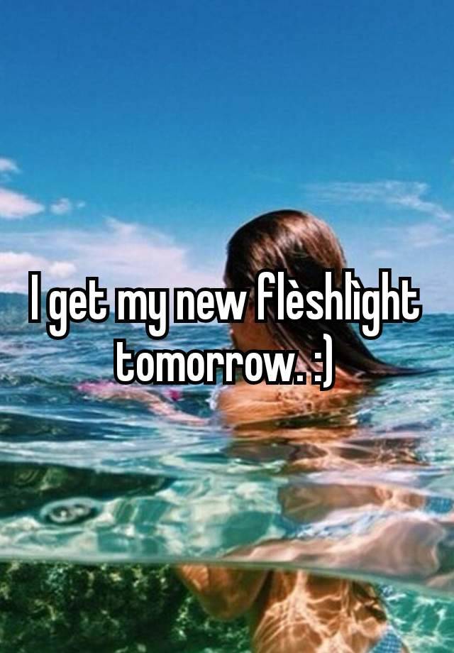 I get my new flèshlìght tomorrow. :)