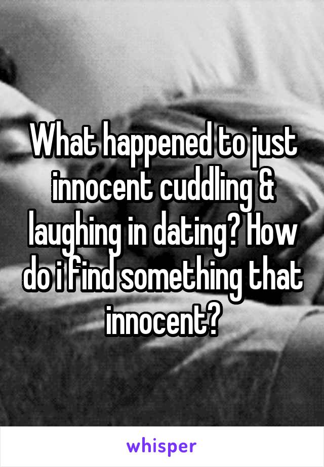 What happened to just innocent cuddling & laughing in dating? How do i find something that innocent?