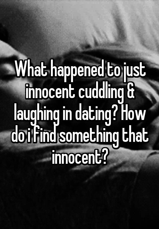 What happened to just innocent cuddling & laughing in dating? How do i find something that innocent?