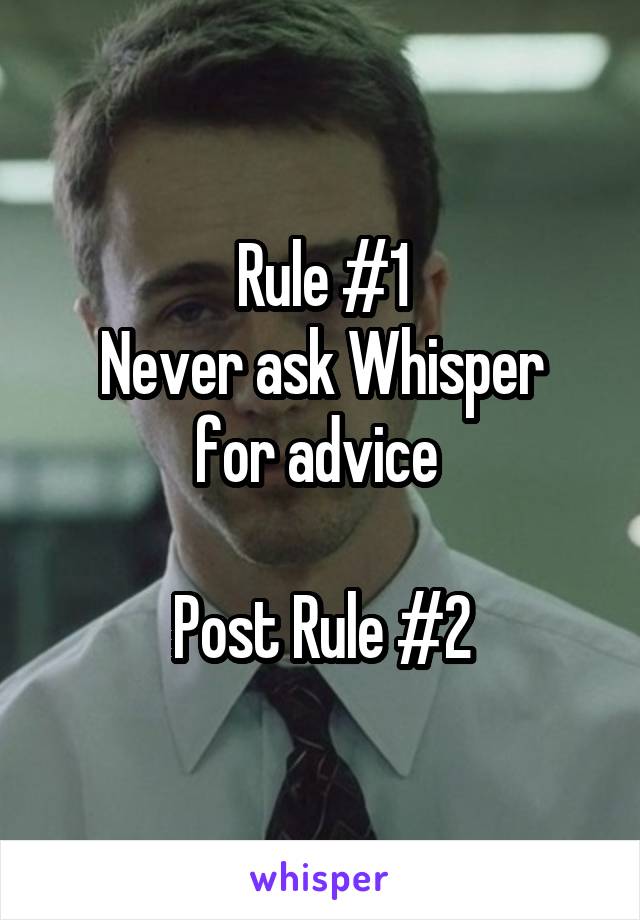 Rule #1
Never ask Whisper for advice 

Post Rule #2
