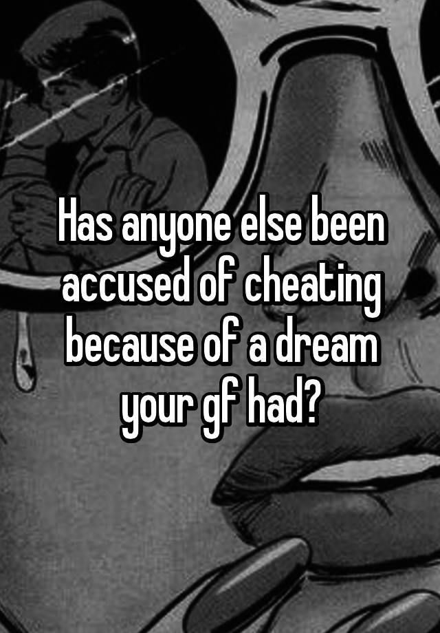 Has anyone else been accused of cheating because of a dream your gf had?
