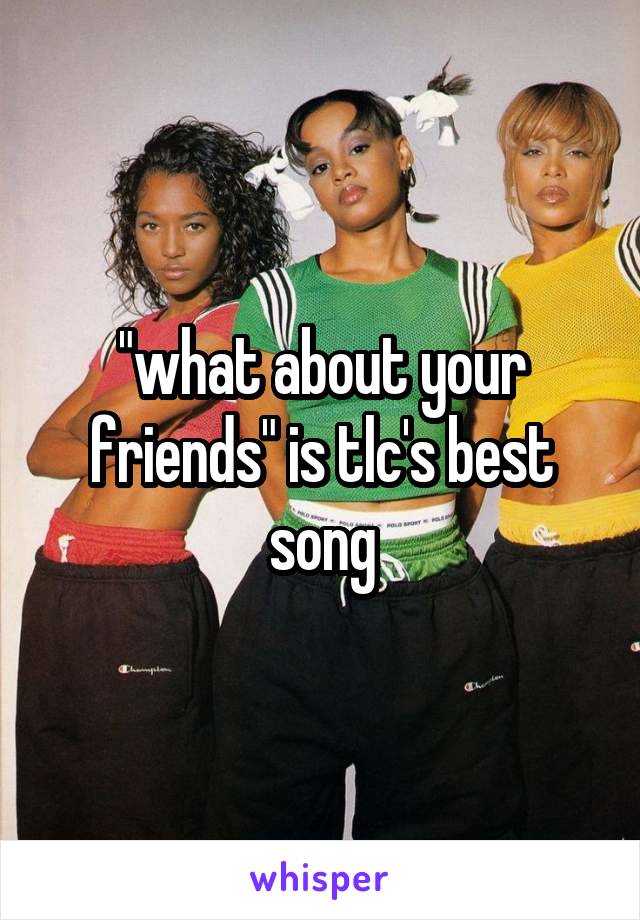 "what about your friends" is tlc's best song