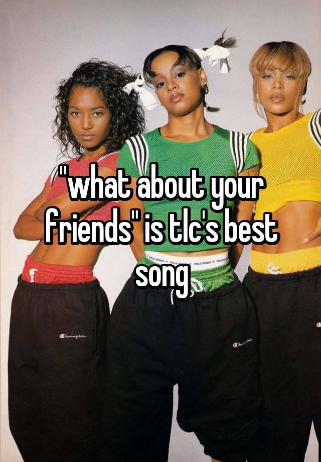 "what about your friends" is tlc's best song