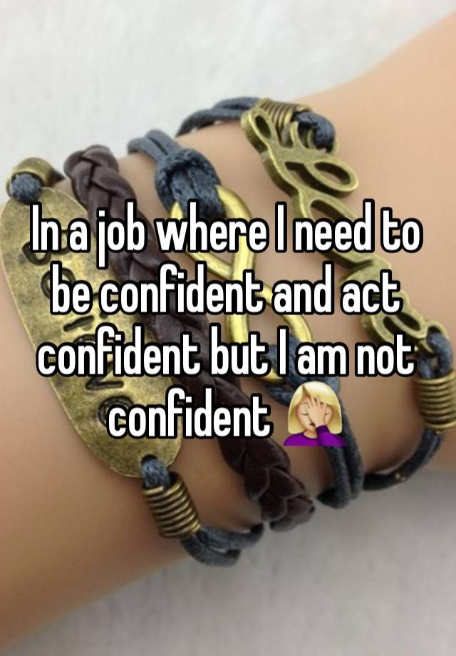 In a job where I need to be confident and act confident but I am not confident 🤦🏼‍♀️ 