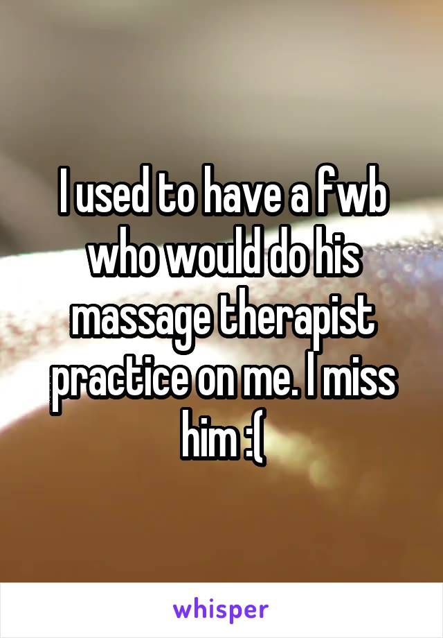 I used to have a fwb who would do his massage therapist practice on me. I miss him :(