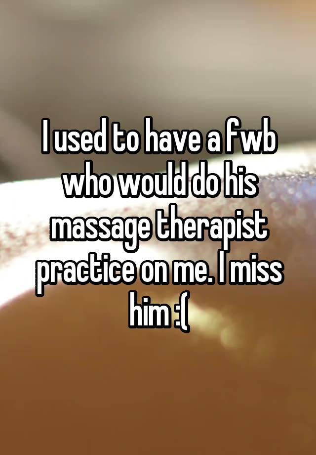 I used to have a fwb who would do his massage therapist practice on me. I miss him :(